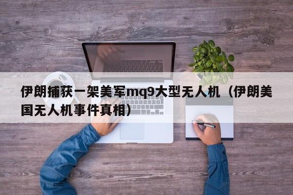 伊朗捕获一架美军mq9大型无人机（伊朗美国无人机事件真相）