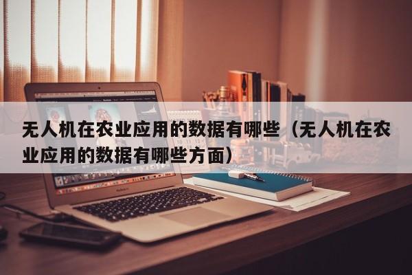 无人机在农业应用的数据有哪些（无人机在农业应用的数据有哪些方面）