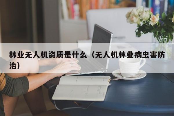 林业无人机资质是什么（无人机林业病虫害防治）