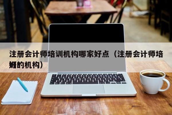 注册会计师培训机构哪家好点（注册会计师培训*
好的机构）