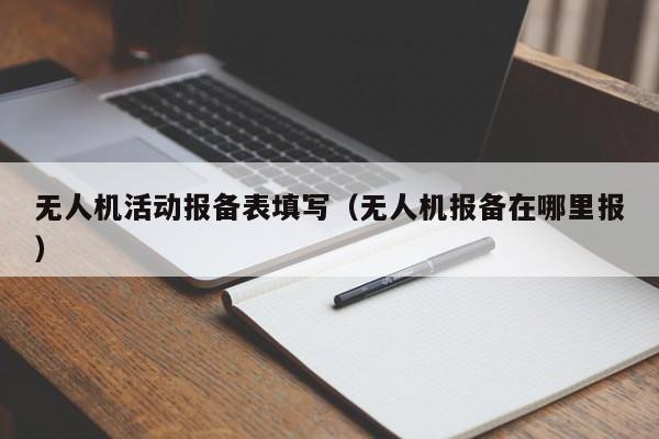 无人机活动报备表填写（无人机报备在哪里报）