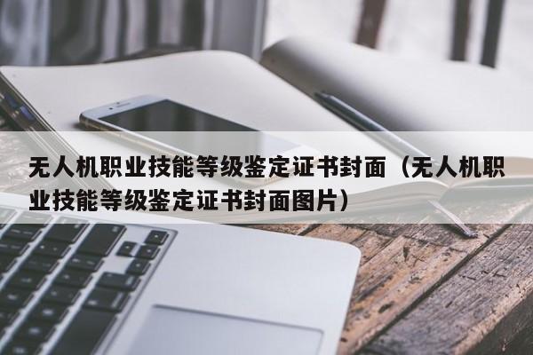 无人机职业技能等级鉴定证书封面（无人机职业技能等级鉴定证书封面图片）