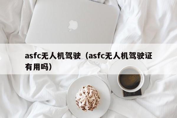 asfc无人机驾驶（asfc无人机驾驶证有用吗）