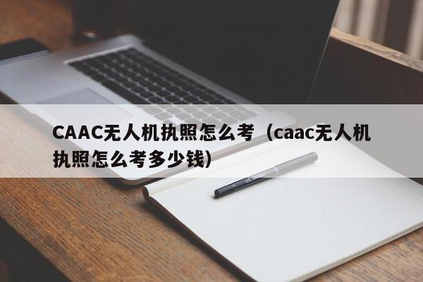 CAAC无人机执照怎么考（caac无人机执照怎么考多少钱）