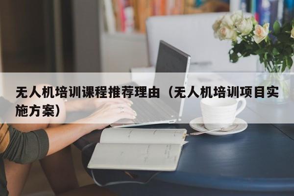 无人机培训课程推荐理由（无人机培训项目实施方案）