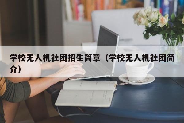 学校无人机社团招生简章（学校无人机社团简介）