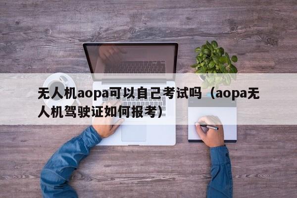 无人机aopa可以自己考试吗（aopa无人机驾驶证如何报考）