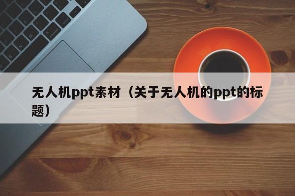 无人机ppt素材（关于无人机的ppt的标题）