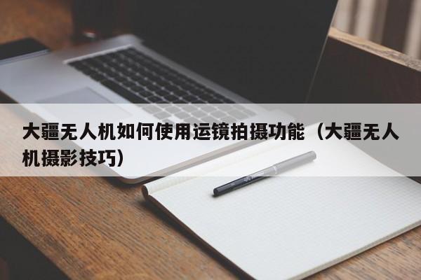 大疆无人机如何使用运镜拍摄功能（大疆无人机摄影技巧）