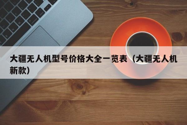 大疆无人机型号价格大全一览表（大疆无人机新款）