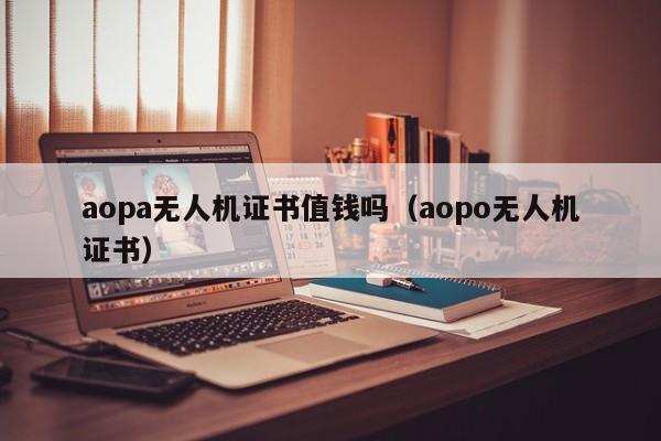 aopa无人机证书值钱吗（aopo无人机证书）