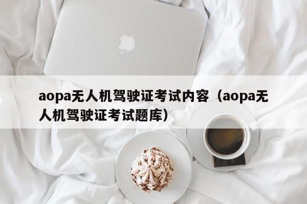 aopa无人机驾驶证考试内容（aopa无人机驾驶证考试题库）