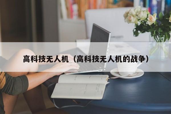 高科技无人机（高科技无人机的战争）