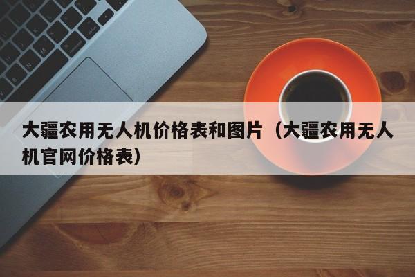 大疆农用无人机价格表和图片（大疆农用无人机官网价格表）