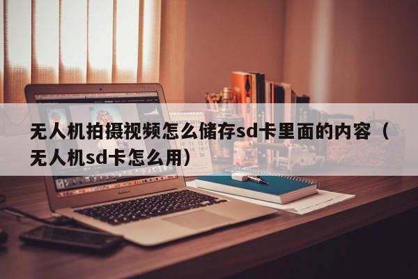 无人机拍摄视频怎么储存sd卡里面的内容（无人机sd卡怎么用）