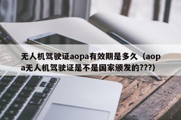 无人机驾驶证aopa有效期是多久（aopa无人机驾驶证是不是国家颁发的???）