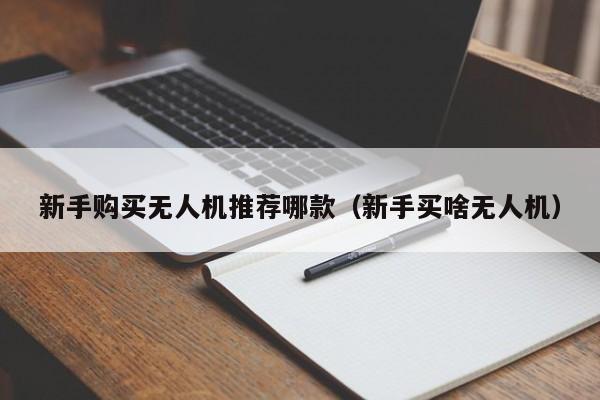 新手购买无人机推荐哪款（新手买啥无人机）