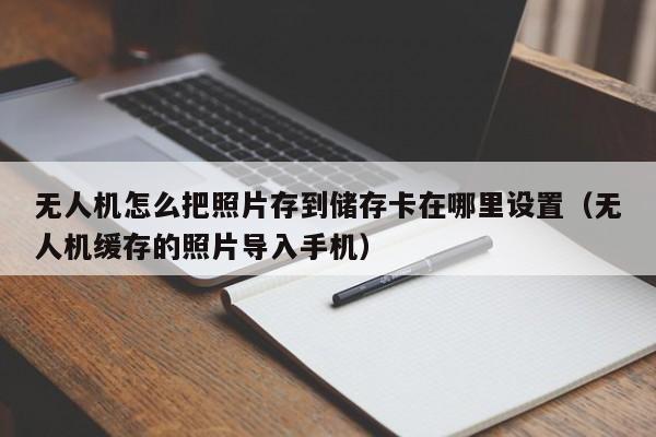 无人机怎么把照片存到储存卡在哪里设置（无人机缓存的照片导入手机）