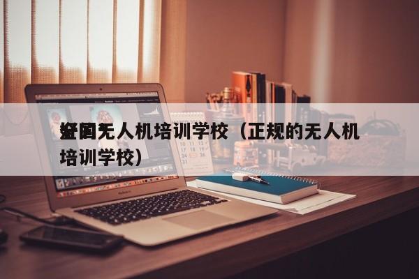 全国*
好的无人机培训学校（正规的无人机培训学校）