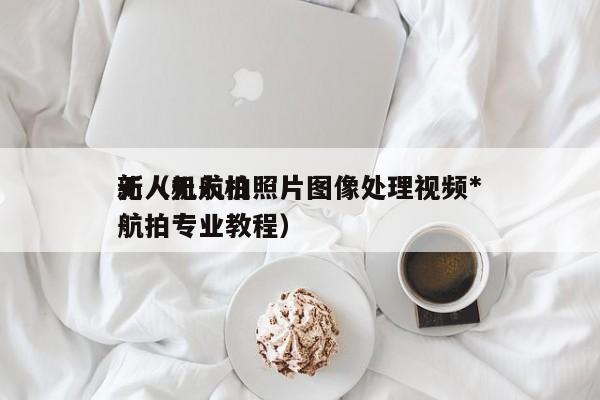 无人机航拍照片图像处理视频*
新（无人机航拍专业教程）