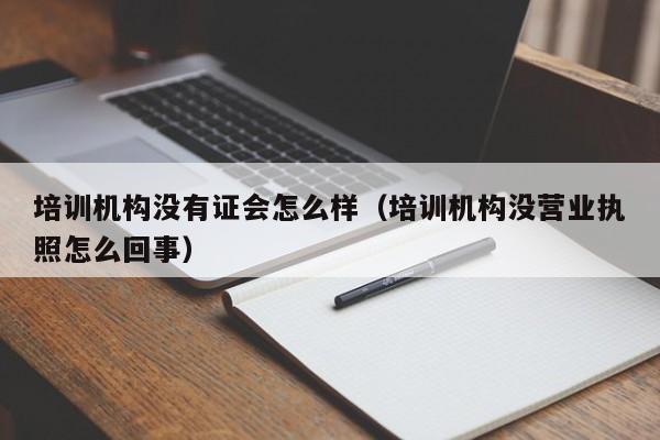 培训机构没有证会怎么样（培训机构没营业执照怎么回事）