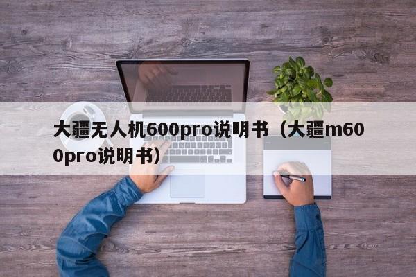 大疆无人机600pro说明书（大疆m600pro说明书）