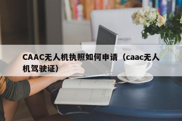 CAAC无人机执照如何申请（caac无人机驾驶证）