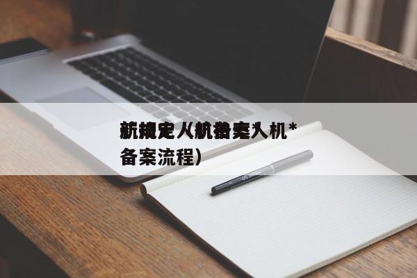 航拍无人机备案*
新规定（航拍无人机*
备案流程）