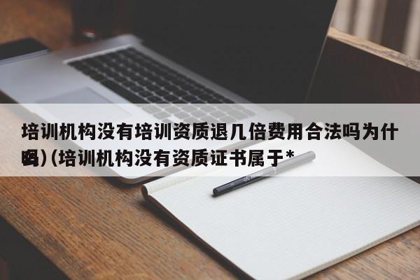 培训机构没有培训资质退几倍费用合法吗为什么（培训机构没有资质证书属于*
吗）