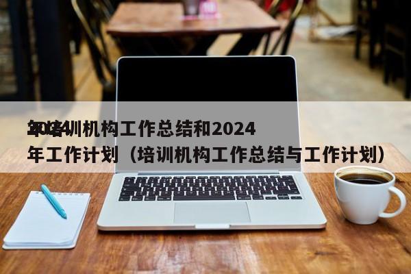 2024
年培训机构工作总结和2024
年工作计划（培训机构工作总结与工作计划）