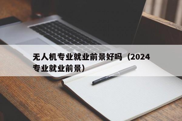 无人机专业就业前景好吗（2024
无人机专业就业前景）