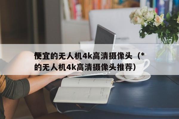 *
便宜的无人机4k高清摄像头（*
便宜的无人机4k高清摄像头推荐）