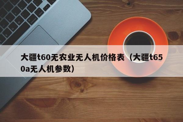 大疆t60无农业无人机价格表（大疆t650a无人机参数）