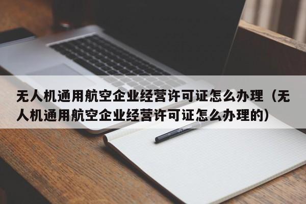 无人机通用航空企业经营许可证怎么办理（无人机通用航空企业经营许可证怎么办理的）