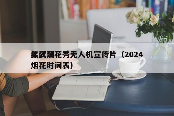 武汉烟花秀无人机宣传片（2024
年武汉烟花时间表）