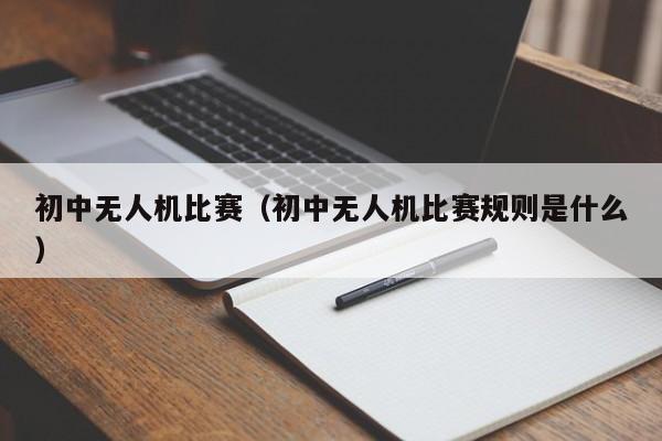 初中无人机比赛（初中无人机比赛规则是什么）