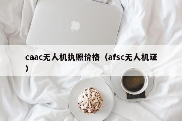 caac无人机执照价格（afsc无人机证）