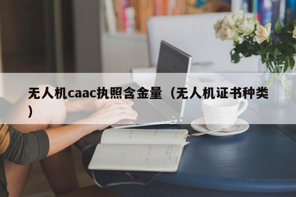 无人机caac执照含金量（无人机证书种类）