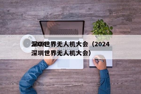 2024
深圳世界无人机大会（2024
深圳世界无人机大会）