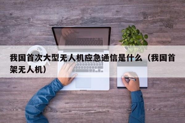 我国首次大型无人机应急通信是什么（我国首架无人机）