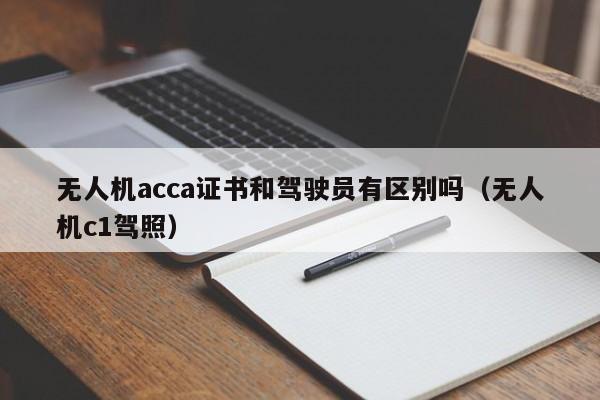 无人机acca证书和驾驶员有区别吗（无人机c1驾照）