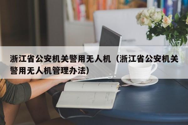 浙江省公安机关警用无人机（浙江省公安机关警用无人机管理办法）