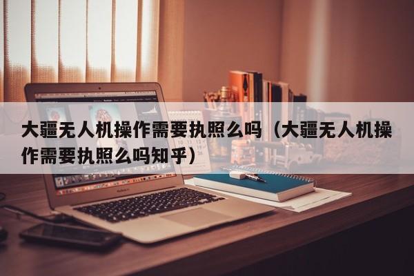 大疆无人机操作需要执照么吗（大疆无人机操作需要执照么吗知乎）