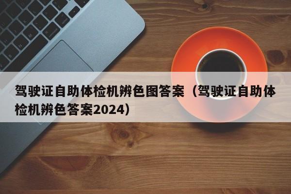 驾驶证自助体检机辨色图答案（驾驶证自助体检机辨色答案2024）