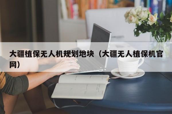 大疆植保无人机规划地块（大疆无人植保机官网）