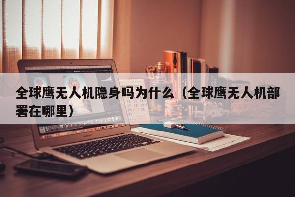 全球鹰无人机隐身吗为什么（全球鹰无人机部署在哪里）