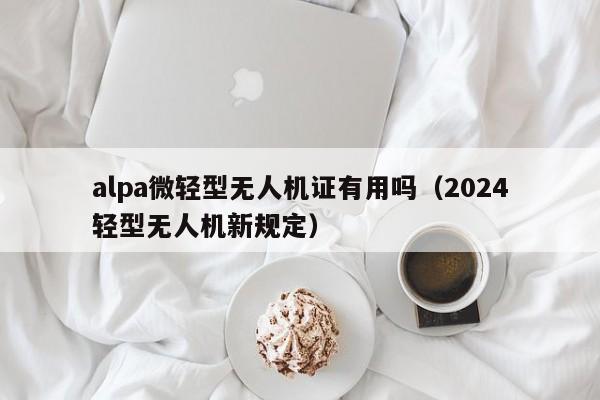 alpa微轻型无人机证有用吗（2024
轻型无人机新规定）