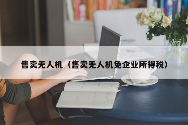 售卖无人机（售卖无人机免企业所得税）