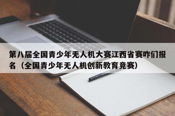 第八届全国青少年无人机大赛江西省赛咋们报名（全国青少年无人机创新教育竞赛）