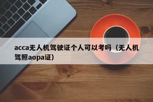 acca无人机驾驶证个人可以考吗（无人机驾照aopa证）